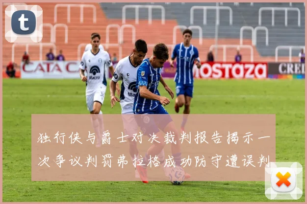 独行侠与爵士对决裁判报告揭示一次争议判罚弗拉格成功防守遭误判