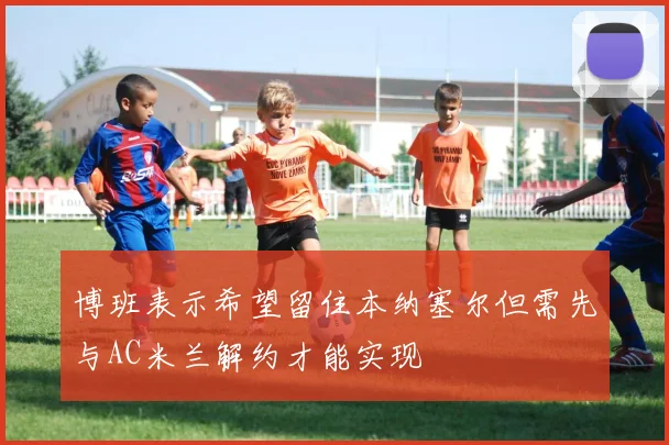 博班表示希望留住本纳塞尔但需先与AC米兰解约才能实现