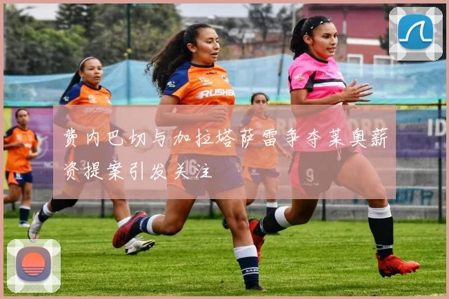 费内巴切与加拉塔萨雷争夺莱奥薪资提案引发关注