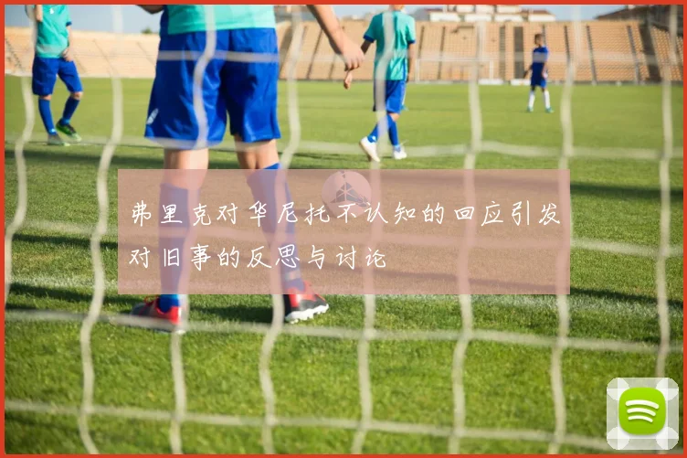 弗里克对华尼托不认知的回应引发对旧事的反思与讨论