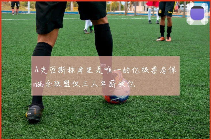 A史密斯称库里是唯一的亿级票房保证全联盟仅三人年薪破亿