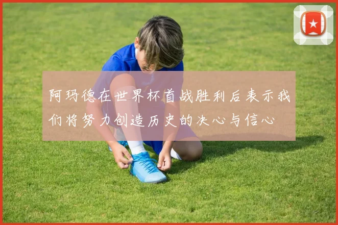 阿玛德在世界杯首战胜利后表示我们将努力创造历史的决心与信心
