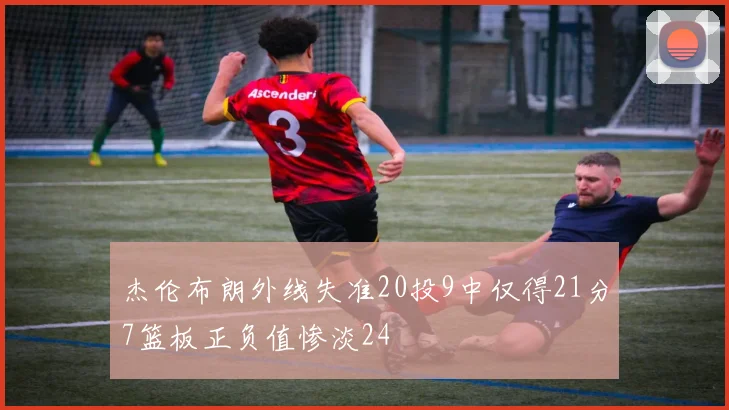 杰伦布朗外线失准20投9中仅得21分7篮板正负值惨淡24