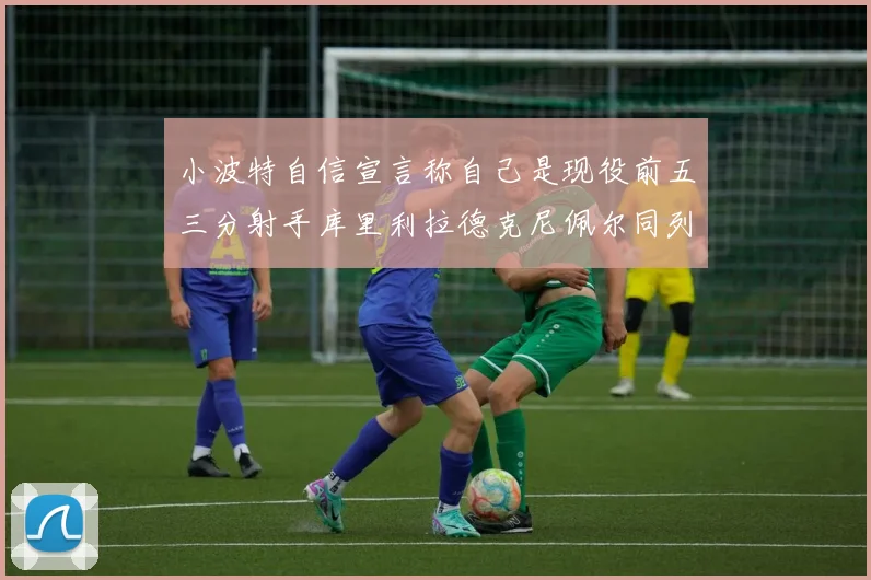 小波特自信宣言称自己是现役前五三分射手库里利拉德克尼佩尔同列其中