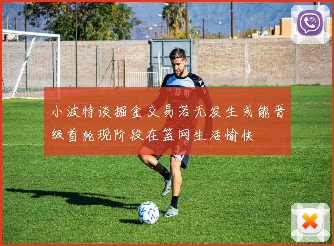 小波特谈掘金交易若无发生或能晋级首轮现阶段在篮网生活愉快