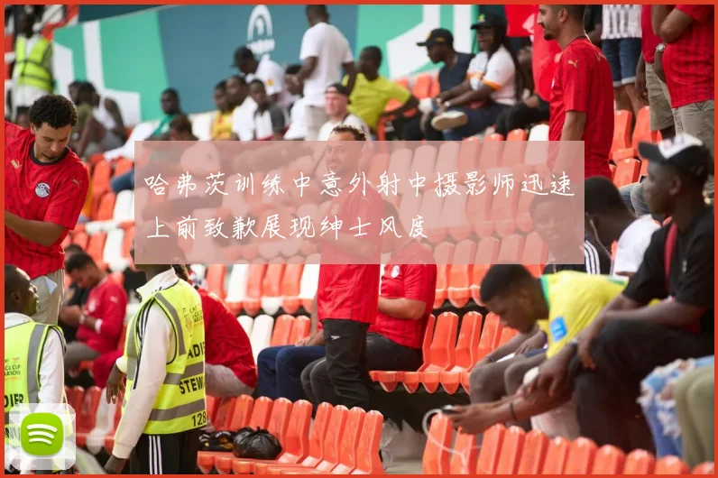 哈弗茨训练中意外射中摄影师迅速上前致歉展现绅士风度