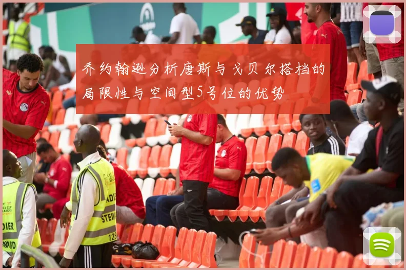 乔约翰逊分析唐斯与戈贝尔搭档的局限性与空间型5号位的优势