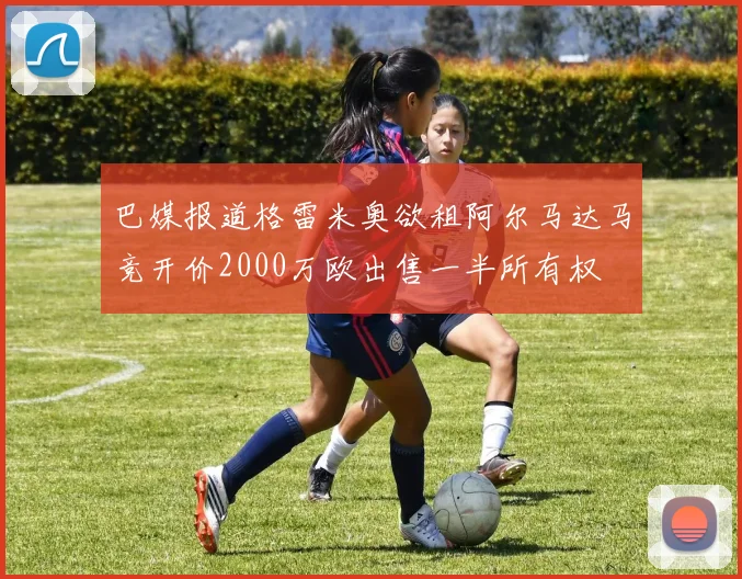 巴媒报道格雷米奥欲租阿尔马达马竞开价2000万欧出售一半所有权