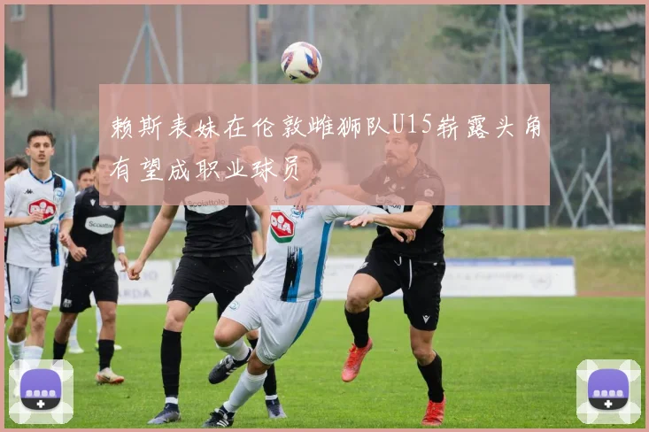 赖斯表妹在伦敦雌狮队U15崭露头角有望成职业球员