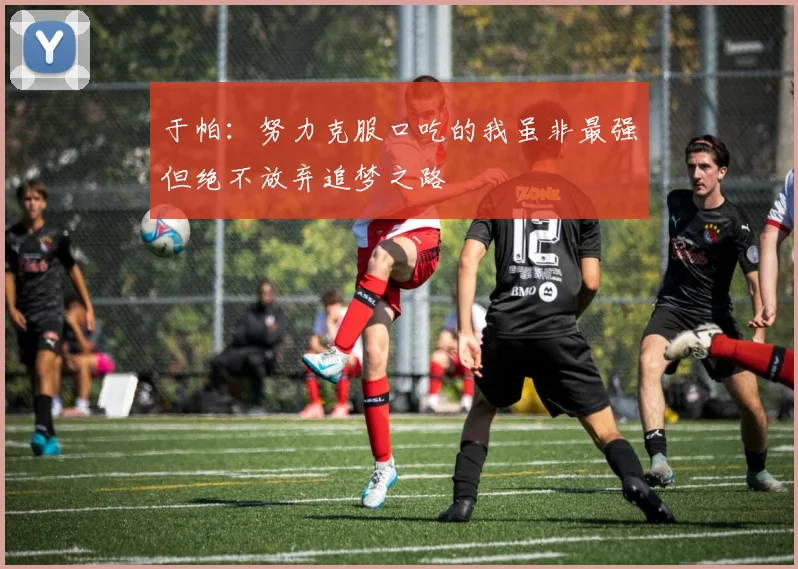 于帕：努力克服口吃的我虽非最强但绝不放弃追梦之路