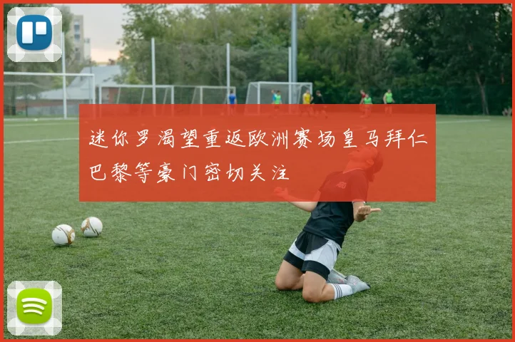 迷你罗渴望重返欧洲赛场皇马拜仁巴黎等豪门密切关注