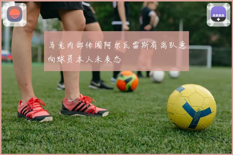 马竞内部传闻阿尔瓦雷斯有离队意向球员本人未表态