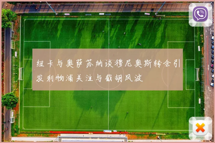 纽卡与奥萨苏纳谈穆尼奥斯转会引发利物浦关注与截胡风波