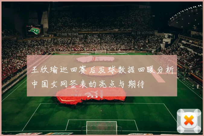王欣瑜巡回赛后发球数据回暖分析中国女网签表的亮点与期待
