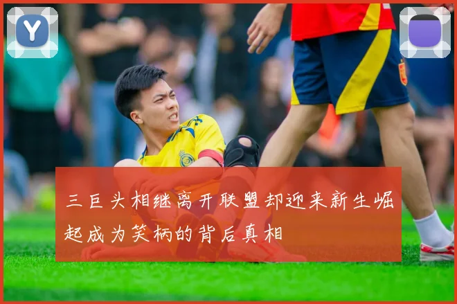 三巨头相继离开联盟却迎来新生崛起成为笑柄的背后真相