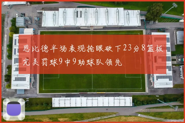 恩比德半场表现抢眼砍下23分8篮板完美罚球9中9助球队领先