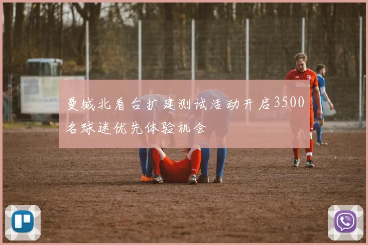 曼城北看台扩建测试活动开启3500名球迷优先体验机会