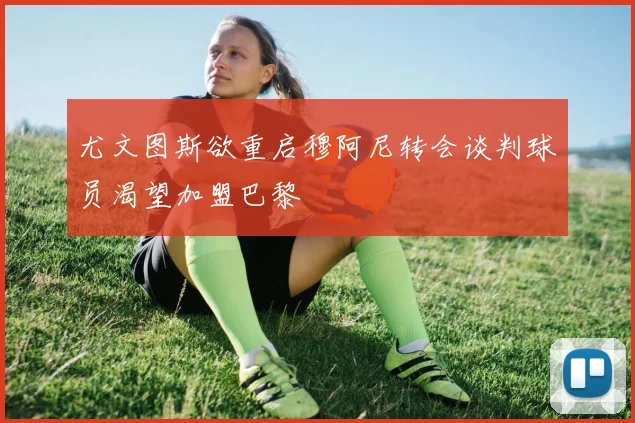 尤文图斯欲重启穆阿尼转会谈判球员渴望加盟巴黎