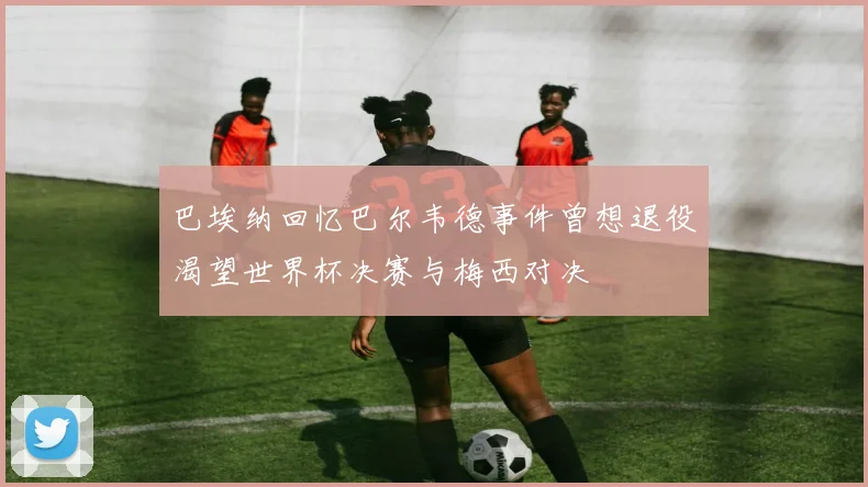 巴埃纳回忆巴尔韦德事件曾想退役渴望世界杯决赛与梅西对决