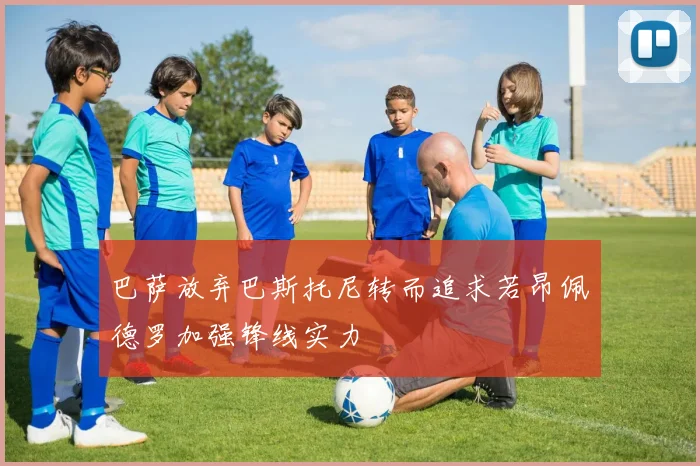 巴萨放弃巴斯托尼转而追求若昂佩德罗加强锋线实力
