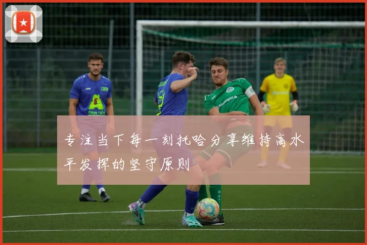 专注当下每一刻托哈分享维持高水平发挥的坚守原则