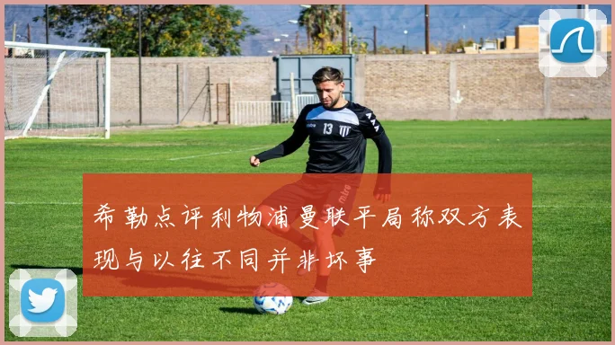 希勒点评利物浦曼联平局称双方表现与以往不同并非坏事