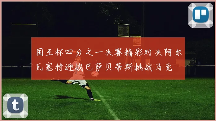 国王杯四分之一决赛精彩对决阿尔瓦塞特迎战巴萨贝蒂斯挑战马竞