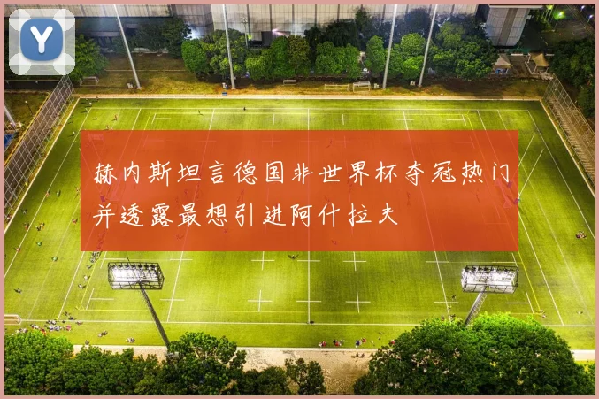 赫内斯坦言德国非世界杯夺冠热门并透露最想引进阿什拉夫