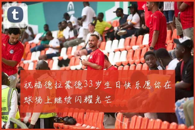 祝福德拉蒙德33岁生日快乐愿你在球场上继续闪耀光芒