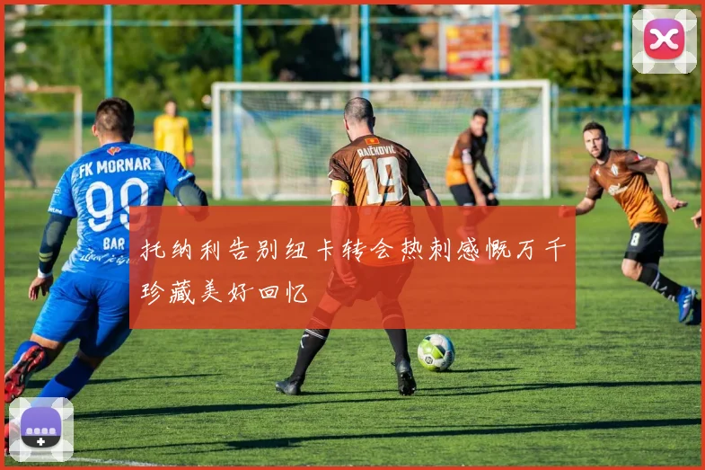 托纳利告别纽卡转会热刺感慨万千珍藏美好回忆