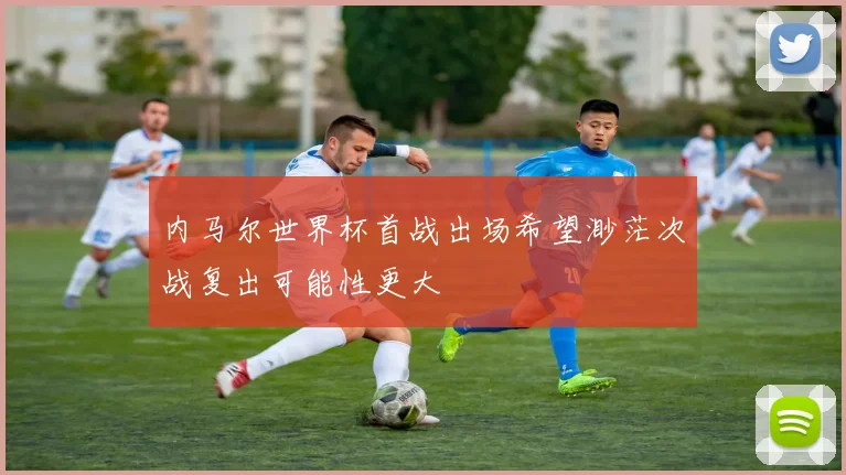 内马尔世界杯首战出场希望渺茫次战复出可能性更大