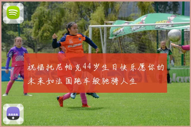 祝福托尼帕克44岁生日快乐愿你的未来如法国跑车般驰骋人生