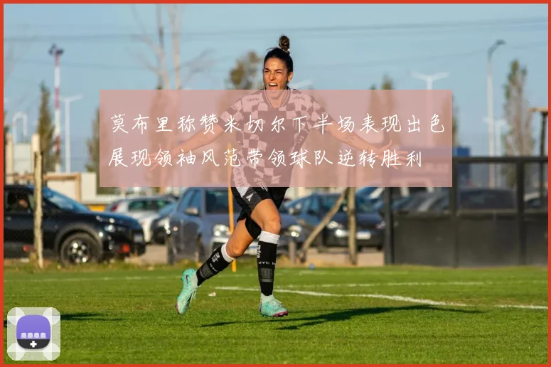 莫布里称赞米切尔下半场表现出色展现领袖风范带领球队逆转胜利
