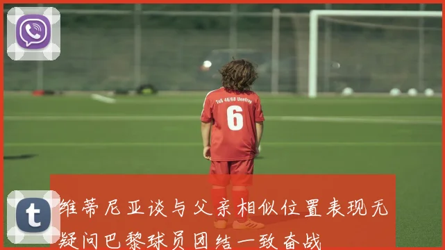 维蒂尼亚谈与父亲相似位置表现无疑问巴黎球员团结一致奋战