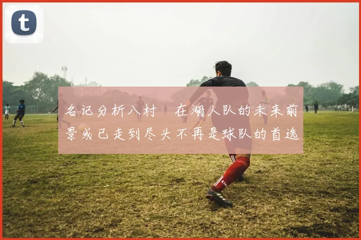 名记分析八村塁在湖人队的未来前景或已走到尽头不再是球队的首选目标