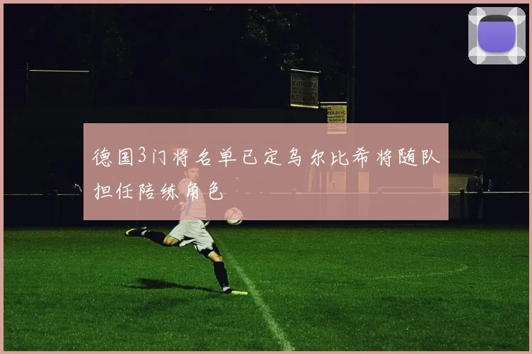 德国3门将名单已定乌尔比希将随队担任陪练角色